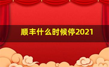 顺丰什么时候停2021