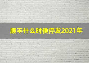 顺丰什么时候停发2021年