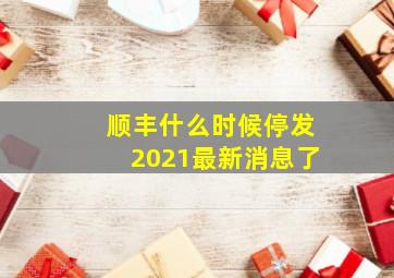 顺丰什么时候停发2021最新消息了