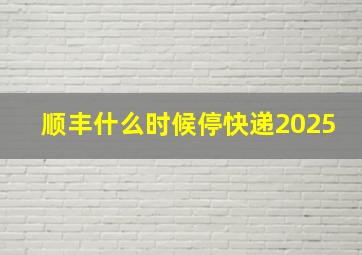 顺丰什么时候停快递2025