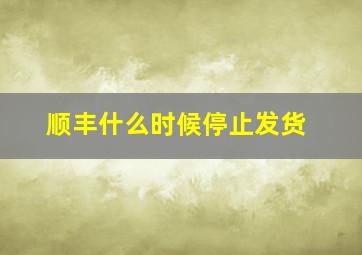 顺丰什么时候停止发货