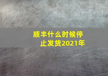 顺丰什么时候停止发货2021年