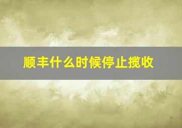 顺丰什么时候停止揽收