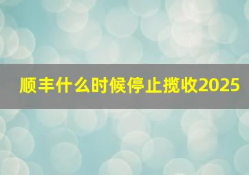 顺丰什么时候停止揽收2025