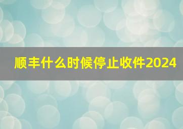 顺丰什么时候停止收件2024