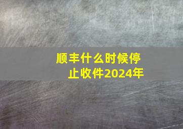 顺丰什么时候停止收件2024年