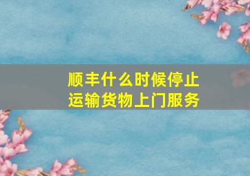 顺丰什么时候停止运输货物上门服务