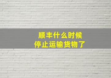 顺丰什么时候停止运输货物了