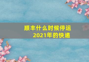 顺丰什么时候停运2021年的快递