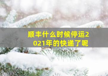 顺丰什么时候停运2021年的快递了呢