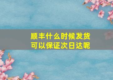 顺丰什么时候发货可以保证次日达呢