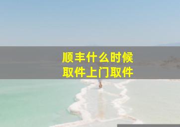 顺丰什么时候取件上门取件