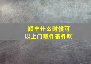 顺丰什么时候可以上门取件寄件啊