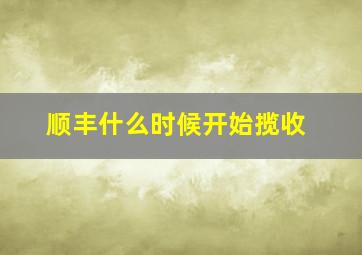 顺丰什么时候开始揽收