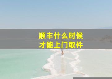 顺丰什么时候才能上门取件