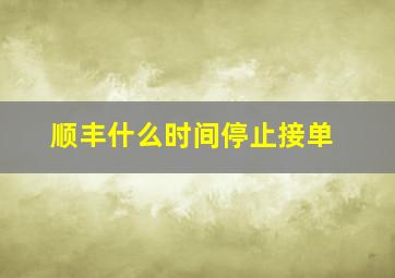 顺丰什么时间停止接单