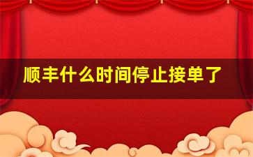 顺丰什么时间停止接单了