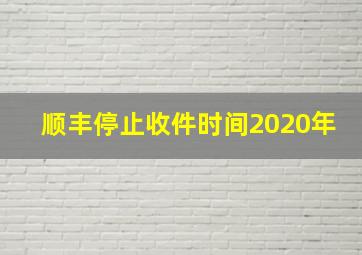 顺丰停止收件时间2020年