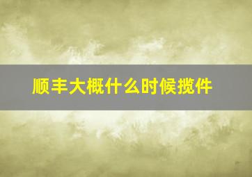 顺丰大概什么时候揽件