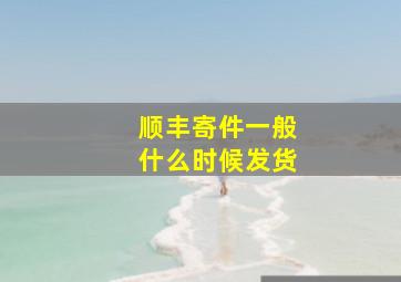 顺丰寄件一般什么时候发货