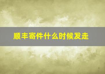 顺丰寄件什么时候发走