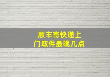 顺丰寄快递上门取件最晚几点