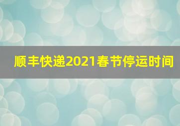 顺丰快递2021春节停运时间