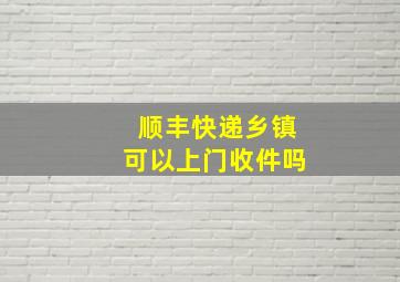 顺丰快递乡镇可以上门收件吗