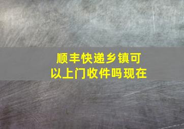 顺丰快递乡镇可以上门收件吗现在