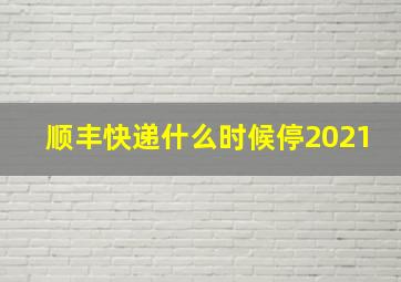 顺丰快递什么时候停2021