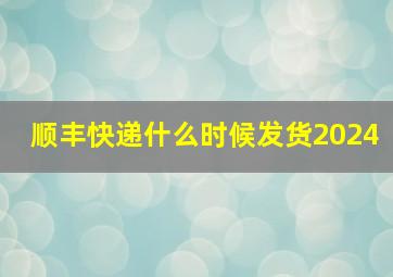 顺丰快递什么时候发货2024