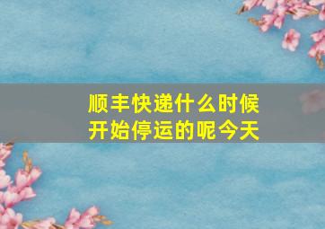 顺丰快递什么时候开始停运的呢今天