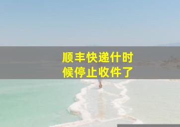 顺丰快递什时候停止收件了