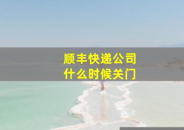 顺丰快递公司什么时候关门