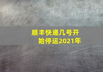 顺丰快递几号开始停运2021年