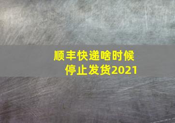 顺丰快递啥时候停止发货2021