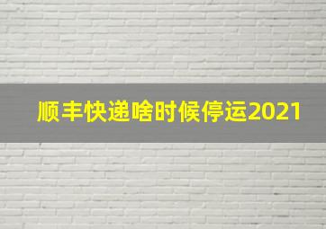 顺丰快递啥时候停运2021