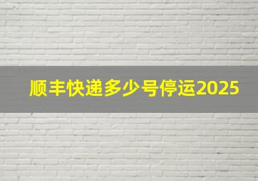 顺丰快递多少号停运2025