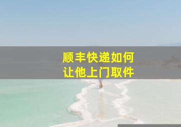 顺丰快递如何让他上门取件