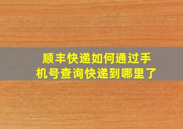 顺丰快递如何通过手机号查询快递到哪里了