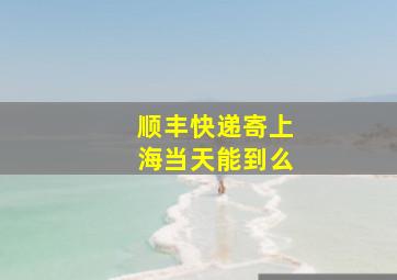 顺丰快递寄上海当天能到么