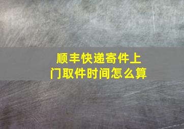 顺丰快递寄件上门取件时间怎么算