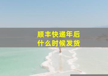 顺丰快递年后什么时候发货