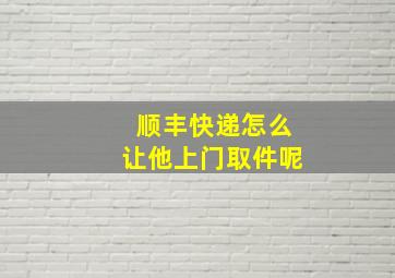 顺丰快递怎么让他上门取件呢