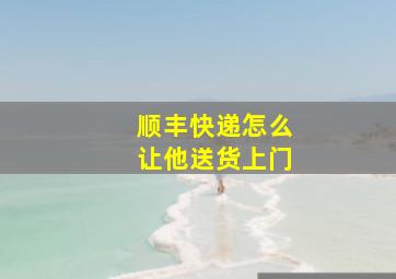 顺丰快递怎么让他送货上门