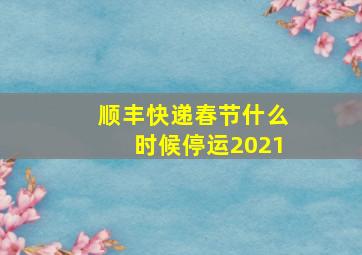 顺丰快递春节什么时候停运2021