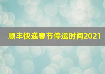 顺丰快递春节停运时间2021