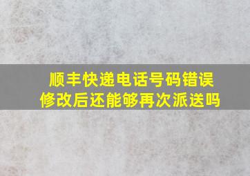 顺丰快递电话号码错误修改后还能够再次派送吗