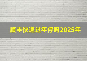 顺丰快递过年停吗2025年