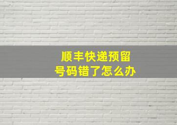 顺丰快递预留号码错了怎么办